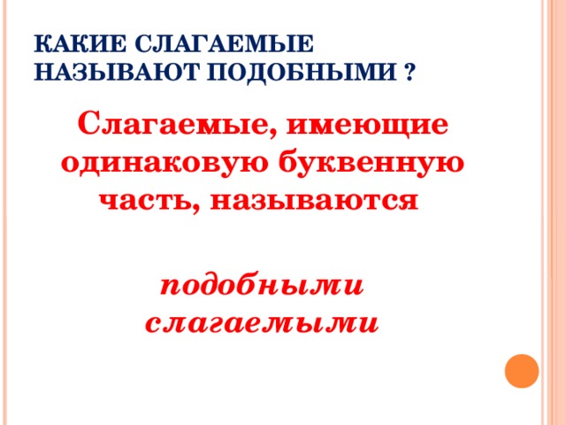 КАКИЕ СЛАГАЕМЫЕ НАЗЫВАЮТ ПОДОБНЫМИ ? Слагаемые, имеющие одинаковую буквенную часть, называются подобными слагаемыми  