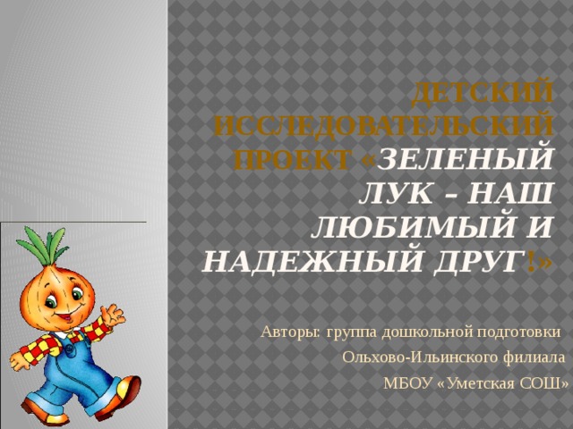 Детский исследовательский проект « Зеленый лук – наш любимый и надежный друг !» Авторы: группа дошкольной подготовки Ольхово-Ильинского филиала МБОУ «Уметская СОШ» 