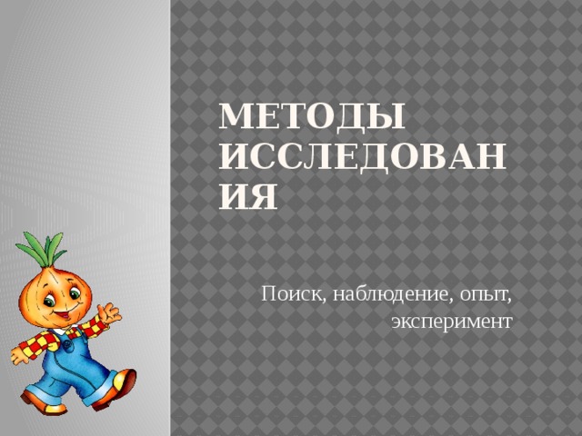 Методы исследования Поиск, наблюдение, опыт, эксперимент 