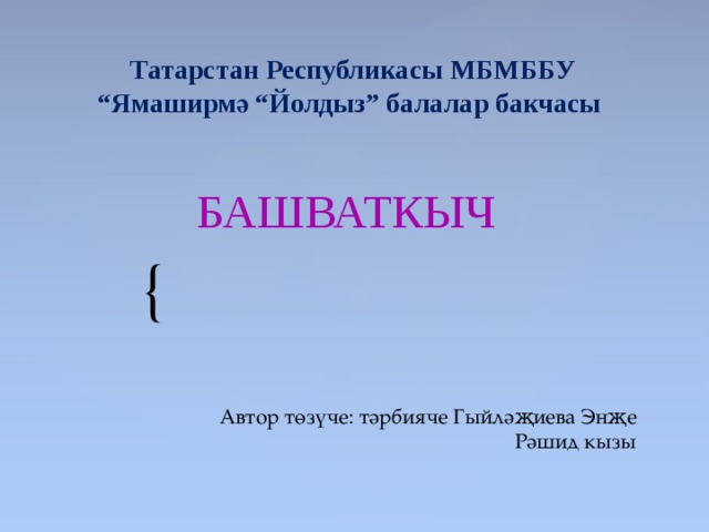 Татарстан Республикасы МБМББУ “Ямаширмә “Йолдыз” балалар бакчасы   БАШВАТКЫЧ Автор төзүче: тәрбияче Гыйләҗиева Энҗе Рәшид кызы 