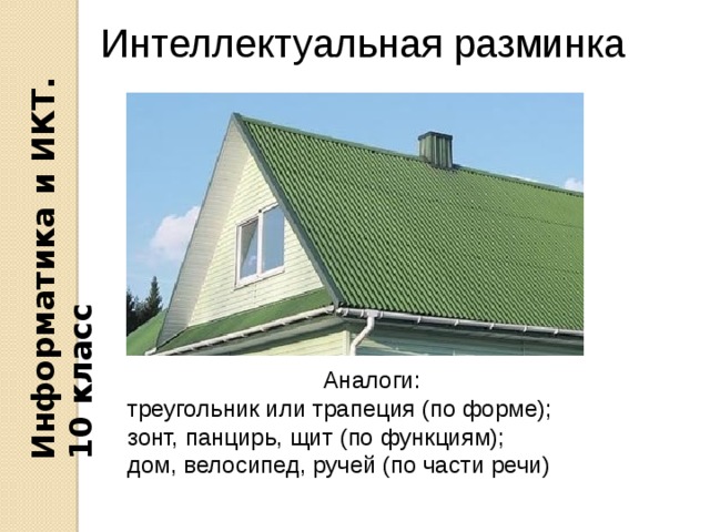 Информатика и ИКТ. 10 класс Интеллектуальная разминка Аналоги: треугольник или трапеция (по форме); зонт, панцирь, щит (по функциям); дом, велосипед, ручей (по части речи) 