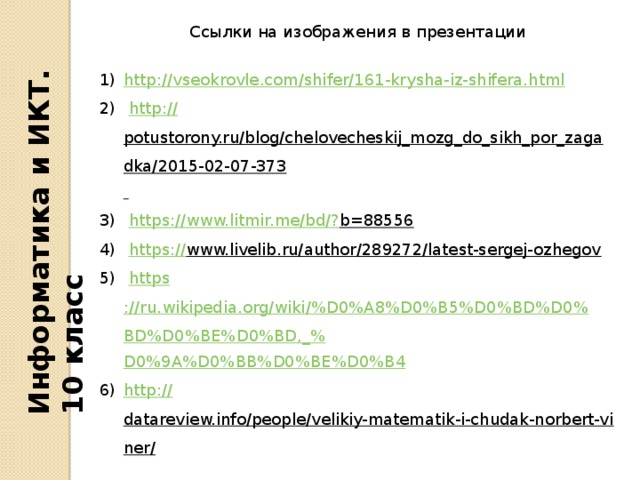 Информатика и ИКТ. 10 класс Ссылки на изображения в презентации   http:// vseokrovle.com/shifer/161-krysha-iz-shifera.html   http :// potustorony.ru/blog/chelovecheskij_mozg_do_sikh_por_zagadka/2015-02-07-373     https ://www.litmir.me/bd/? b=88556    https :// www.livelib.ru/author/289272/latest-sergej-ozhegov    https ://ru.wikipedia.org/wiki/%D0%A8%D0%B5%D0%BD%D0%BD%D0%BE%D0%BD,_% D0%9A%D0%BB%D0%BE%D0%B4 http :// datareview.info/people/velikiy-matematik-i-chudak-norbert-viner/    https :// www.twirpx.com/file/44566    https ://habr.com/post/79674 /   http ://psyvert.ru/for-stud/neuroph/mmnph /    http :// beautycomestomind.com/archives/4352      