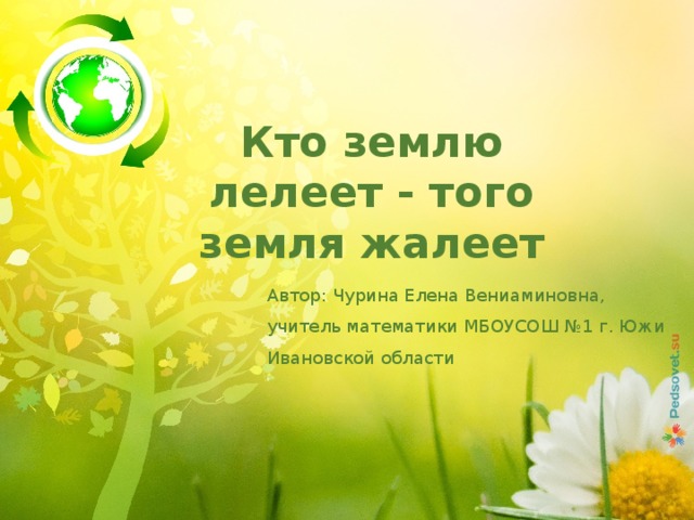 Кто землю лелеет - того земля жалеет Автор: Чурина Елена Вениаминовна, учитель математики МБОУСОШ №1 г. Южи Ивановской области 