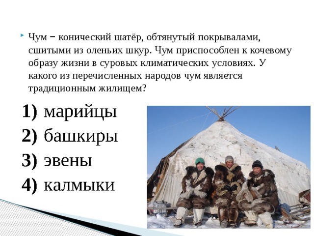 Чум  –  конический шатёр, обтянутый покрывалами, сшитыми из оленьих шкур. Чум приспособлен к кочевому образу жизни в суровых климатических условиях. У какого из перечисленных народов чум является традиционным жилищем? 