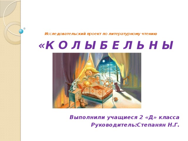       Исследовательский проект по литературному чтению   «К О Л Ы Б Е Л Ь Н Ы Е»       Выполнили учащиеся 2 «Д» класса Руководитель:Степанян Н.Г. 