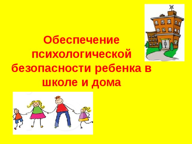 Обеспечение психологической безопасности ребенка в школе и дома 
