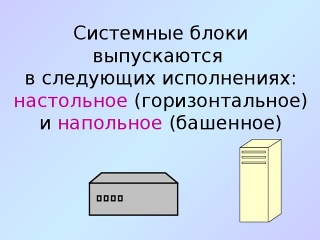 Системные блоки выпускаются  в следующих исполнениях:  настольное (горизонтальное) и напольное (башенное) 