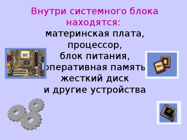 Внутри системного блока находятся:   материнская плата,  процессор,  блок питания,  оперативная память  жесткий диск  и другие устройства 