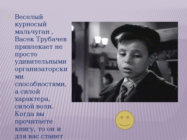 Веселый курносый мальчуган , Васек Трубачев привлекает не просто удивительными организаторскими способностями, а силой характера, силой воли. Когда вы прочитаете книгу, то он и для вас станет настоящим другом. 