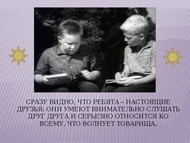 Сразу видно, что ребята – настоящие друзья: они умеют внимательно слушать друг друга и серьезно относится ко всему, что волнует товарища. 