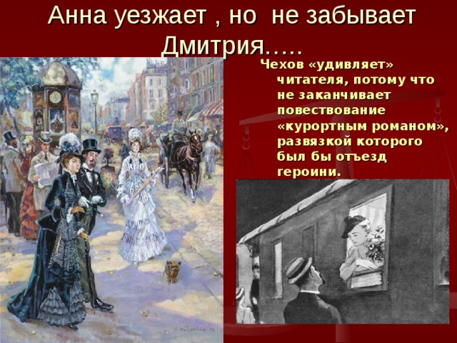 Анна уезжает , но не забывает Дмитрия….. Чехов «удивляет» читателя, потому что не заканчивает повествование «курортным романом», развязкой которого был бы отъезд героини.  