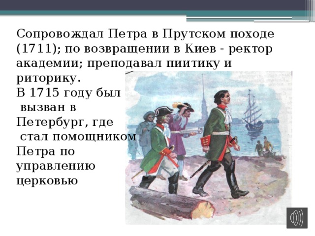 Сопровождал Петра в Прутском походе (1711); по возвращении в Киев - ректор академии; преподавал пиитику и риторику. В 1715 году был  вызван в Петербург, где  стал помощником Петра по управлению церковью 