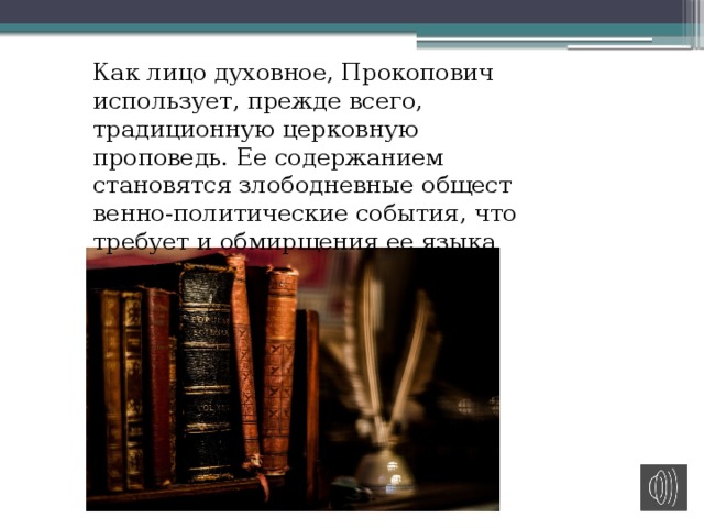 Как лицо духовное, Прокопович использует, прежде всего, традиционную церковную проповедь. Ее содержанием становятся злободневные общест­венно-политические события, что требует и обмирщения ее языка 