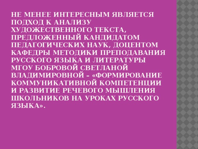 Не менее интересным является подход к анализу художественного текста, предложенный кандидатом педагогических наук, доцентом кафедры методики преподавания русского языка и литературы МГОУ Бобровой Светланой Владимировной – «Формирование коммуникативной компетенции и развитие речевого мышления школьников на уроках русского языка».   