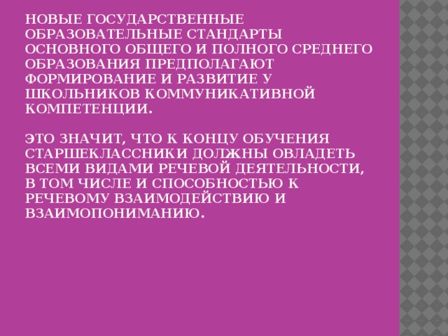 Новые государственные образовательные стандарты основного общего и полного среднего образования предполагают формирование и развитие у школьников коммуникативной компетенции.   Это значит, что к концу обучения старшеклассники должны овладеть всеми видами речевой деятельности, в том числе и способностью к речевому взаимодействию и взаимопониманию.   