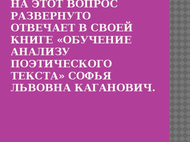 На этот вопрос развернуто отвечает в своей книге «Обучение анализу поэтического текста» Софья Львовна Каганович.   