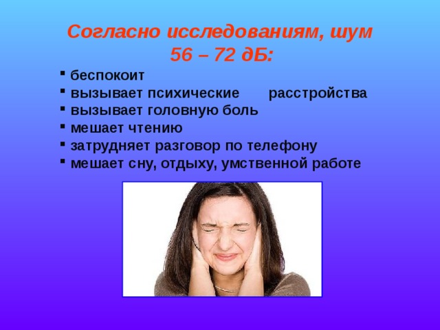 Согласно исследованиям, шум  56 – 72 дБ:  беспокоит  вызывает психические расстройства  вызывает головную боль  мешает чтению  затрудняет разговор по телефону  мешает сну, отдыху, умственной работе 