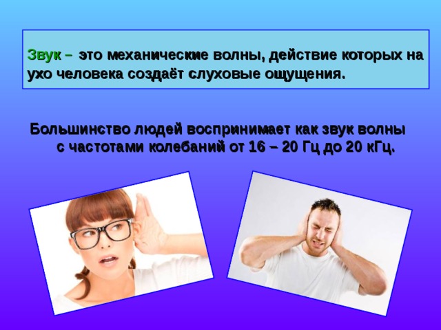 Звук –  это механические волны, действие которых на ухо человека создаёт слуховые ощущения. Большинство людей воспринимает как звук волны с частотами колебаний от 16 – 20 Гц до 20 кГц. 