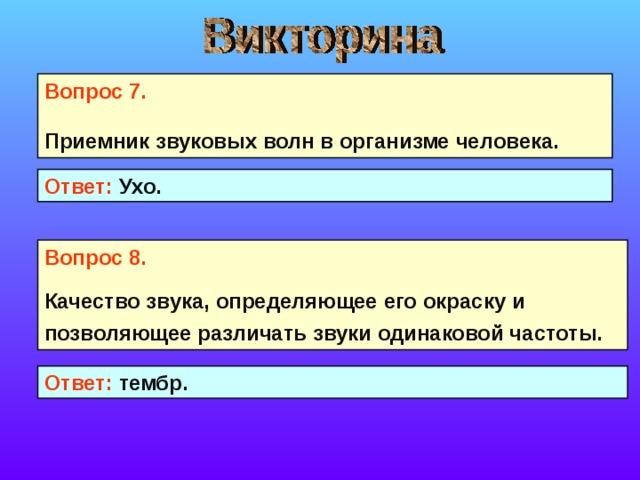 Вопрос 7. Приемник звуковых волн в организме человека.  Ответ: Ухо. Вопрос 8. Качество звука, определяющее его окраску и позволяющее различать звуки одинаковой частоты.  Ответ: тембр. 