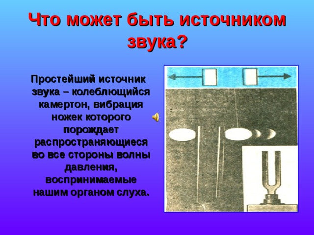 Что может быть источником звука?  Простейший источник звука – колеблющийся камертон, вибрация ножек которого порождает распространяющиеся во все стороны волны давления, воспринимаемые нашим органом слуха. 