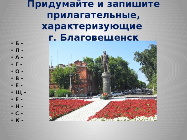 Придумайте и запишите прилагательные, характеризующие  г. Благовещенск Б - Л - А - Г - О - В - Е - Щ - Е - Н - С - К - 