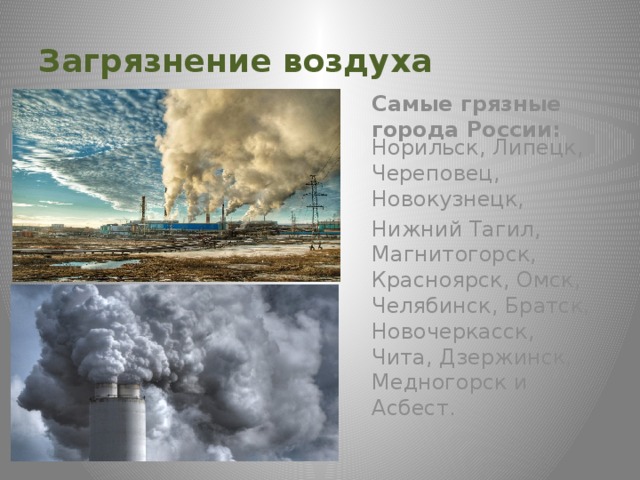 Загрязнение воздуха Самые грязные города России: Норильск, Липецк, Череповец, Новокузнецк, Нижний Тагил, Магнитогорск, Красноярск, Омск, Челябинск, Братск, Новочеркасск, Чита, Дзержинск, Медногорск и Асбест. 