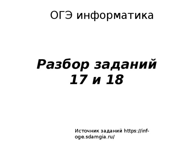 ОГЭ информатика Разбор заданий 17 и 18 Источник заданий https://inf-oge.sdamgia.ru/ 