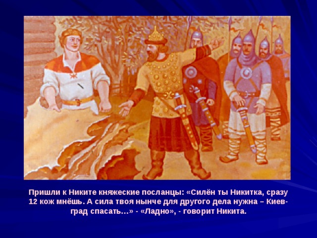 Пришли к Никите княжеские посланцы: «Силён ты Никитка, сразу 12 кож мнёшь. А сила твоя нынче для другого дела нужна – Киев-град спасать…» - «Ладно», - говорит Никита. 