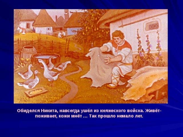 Обиделся Никита, навсегда ушёл из княжеского войска. Живёт-поживает, кожи мнёт … Так прошло немало лет. 