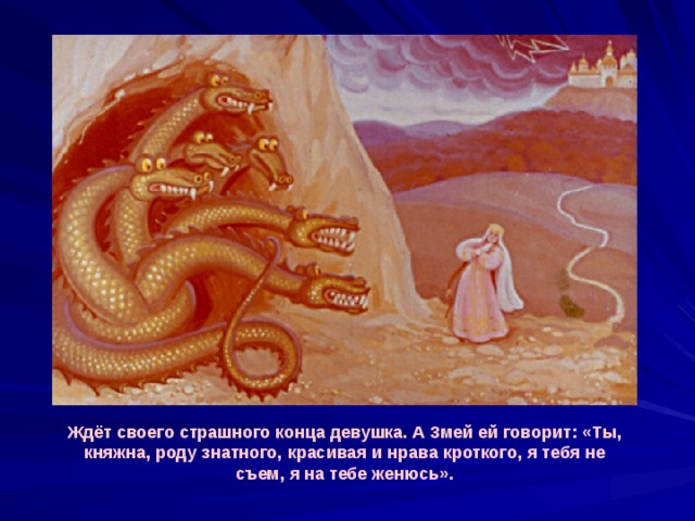 Ждёт своего страшного конца девушка. А Змей ей говорит: «Ты, княжна, роду знатного, красивая и нрава кроткого, я тебя не съем, я на тебе женюсь». 