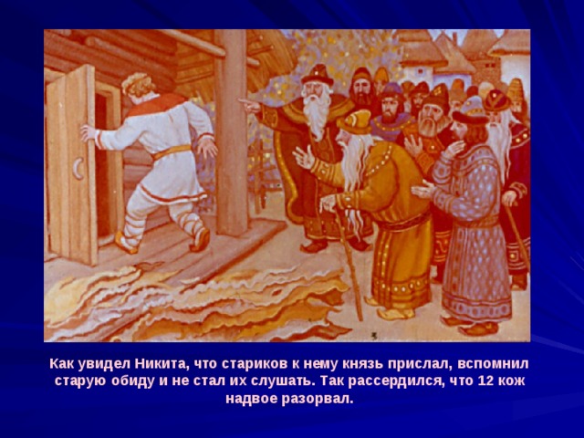 Как увидел Никита, что стариков к нему князь прислал, вспомнил старую обиду и не стал их слушать. Так рассердился, что 12 кож надвое разорвал. 