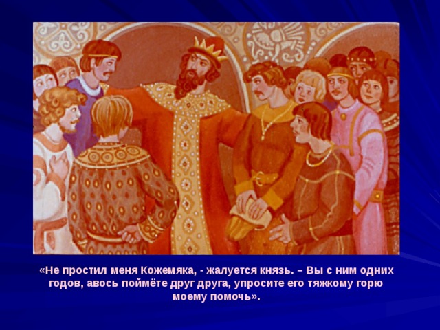 «Не простил меня Кожемяка, - жалуется князь. – Вы с ним одних годов, авось поймёте друг друга, упросите его тяжкому горю моему помочь». 