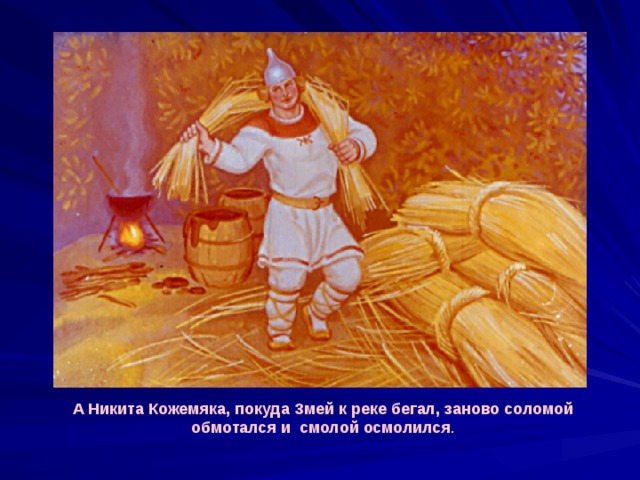 А Никита Кожемяка, покуда Змей к реке бегал, заново соломой обмотался и смолой осмолился . 
