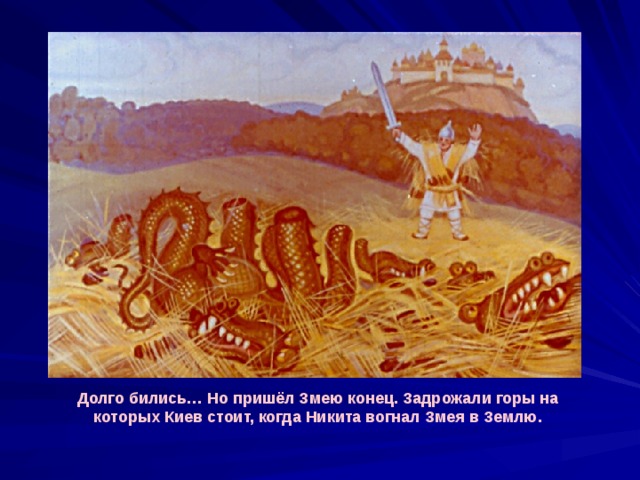 Долго бились… Но пришёл Змею конец. Задрожали горы на которых Киев стоит, когда Никита вогнал Змея в Землю. 