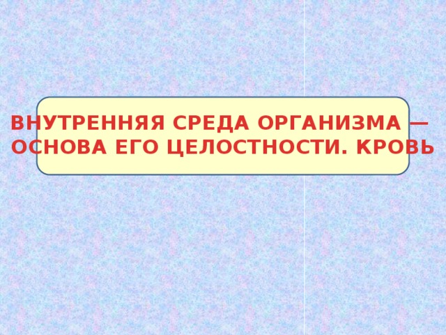 ВНУТРЕННЯЯ СРЕДА ОРГАНИЗМА — ОСНОВА ЕГО ЦЕЛОСТНОСТИ. КРОВЬ 