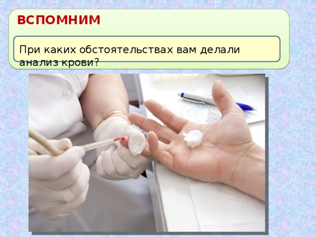 ВСПОМНИМ При каких обстоятельствах вам делали анализ крови? 
