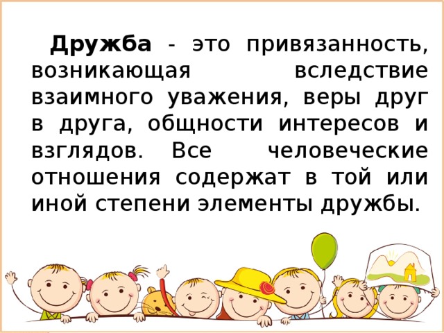 Дружба - это привязанность, возникающая вследствие взаимного уважения, веры друг в друга, общности интересов и взглядов. Все человеческие отношения содержат в той или иной степени элементы дружбы. 