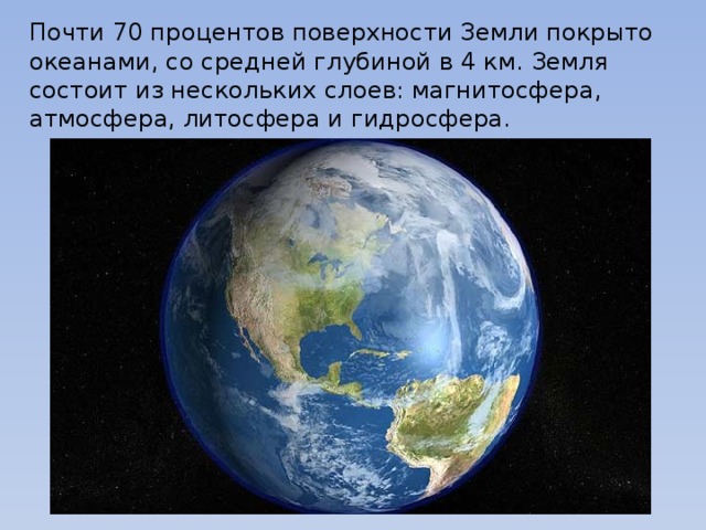 Почти 70 процентов поверхности Земли покрыто океанами, со средней глубиной в 4 км. Земля состоит из нескольких слоев: магнитосфера, атмосфера, литосфера и гидросфера.   