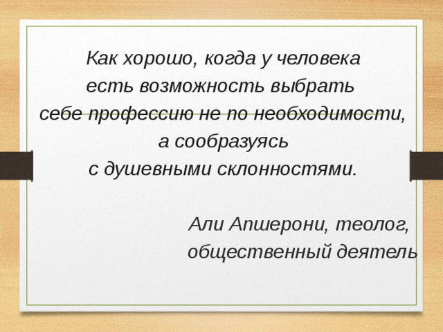  Как хорошо, когда у человека есть возможность выбрать себе профессию не по необходимости, а сообразуясь с душевными склонностями.  Али Апшерони, теолог,  общественный деятель 