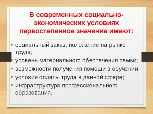 В современных социально-экономических условиях первостепенное значение имеют: социальный заказ, положение на рынке труда; уровень материального обеспечения семьи; возможности получения помощи в обучении; условия оплаты труда в данной сфере; инфраструктура профессионального образования. 