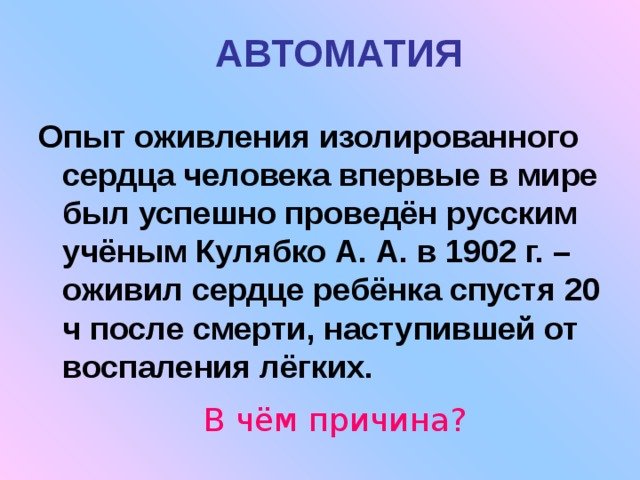 АВТОМАТИЯ Опыт оживления изолированного сердца человека впервые в мире был успешно проведён русским учёным Кулябко А. А. в 1902 г. – оживил сердце ребёнка спустя 20 ч после смерти, наступившей от воспаления лёгких. В чём причина? 