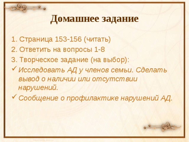 Домашнее задание 1. Страница 153-156 (читать) 2. Ответить на вопросы 1-8 3. Творческое задание (на выбор): Исследовать АД у членов семьи. Сделать вывод о наличии или отсутствии нарушений. Сообщение о профилактике нарушений АД.  