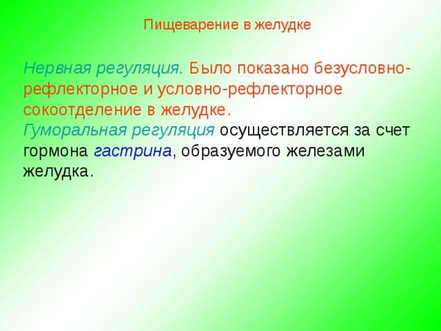 Пищеварение в желудке Нервная регуляция. Было показано безусловно-рефлекторное и условно-рефлекторное сокоотделение в желудке. Гуморальная регуляция осуществляется за счет гормона гастрина , образуемого железами желудка. 