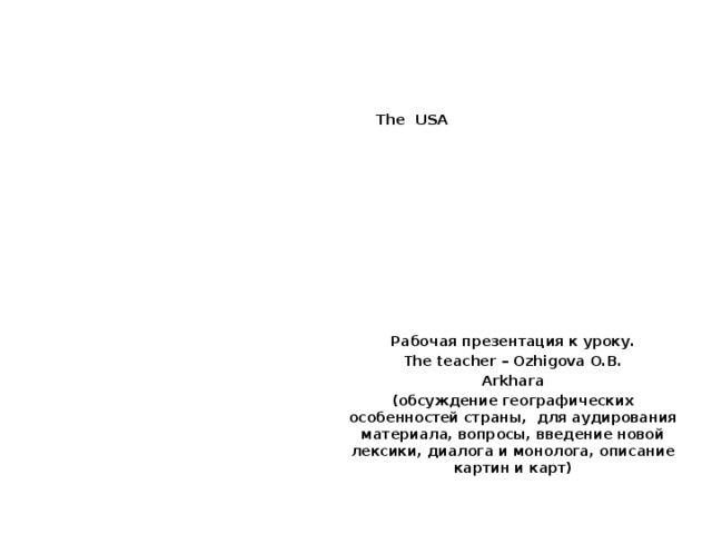   The USA    Рабочая презентация к уроку. The teacher – Ozhigova O.B. Arkhara (обсуждение географических особенностей страны, для аудирования материала, вопросы, введение новой лексики, диалога и монолога, описание картин и карт) 