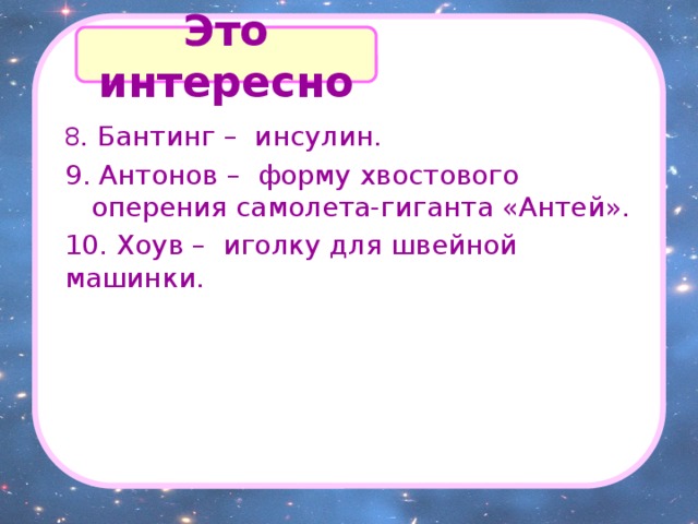  8 .  Бантинг – инсулин. 9. Антонов – форму хвостового оперения самолета-гиганта «Антей». 10. Хоув – иголку для швейной машинки.  Это интересно 