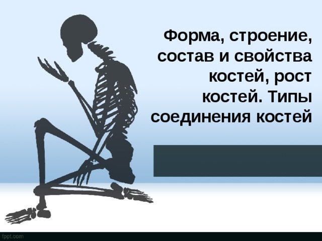 Форма, строение, состав и свойства костей, рост костей. Типы соединения костей 