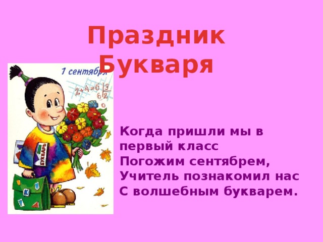 Праздник Букваря Когда пришли мы в первый класс Погожим сентябрем, Учитель познакомил нас С волшебным букварем. 