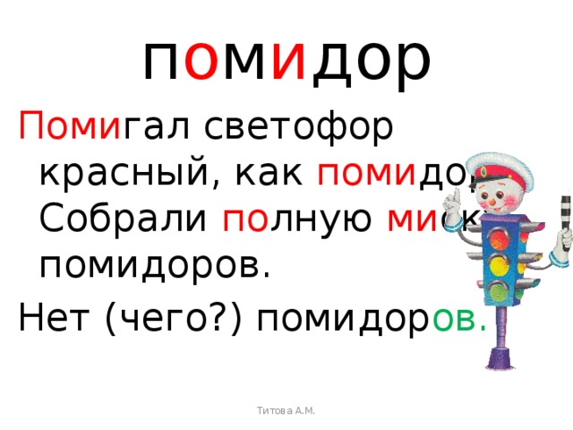 п о м и дор Поми гал светофор красный, как поми дор.  Собрали по лную ми ску  помидоров. Нет (чего?) помидор ов. Титова А.М. 