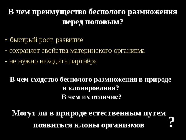 В чем преимущество бесполого размножения перед половым?   -  быстрый рост, развитие - сохраняет свойства материнского организма - не нужно находить партнёра В чем сходство бесполого размножения в природе и клонирования?  В чем их отличие? Могут ли в природе естественным путем появиться клоны организмов  ? 