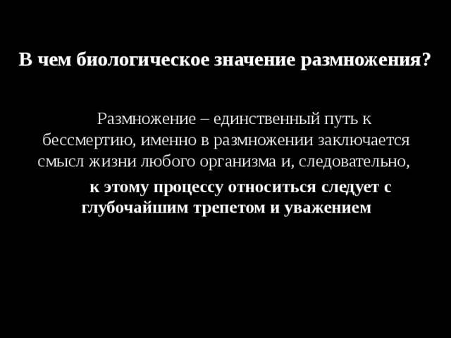 В чем биологическое значение размножения?      Размножение – единственный путь к бессмертию, именно в размножении заключается смысл жизни любого организма и, следовательно,   к этому процессу относиться следует с глубочайшим трепетом и уважением  